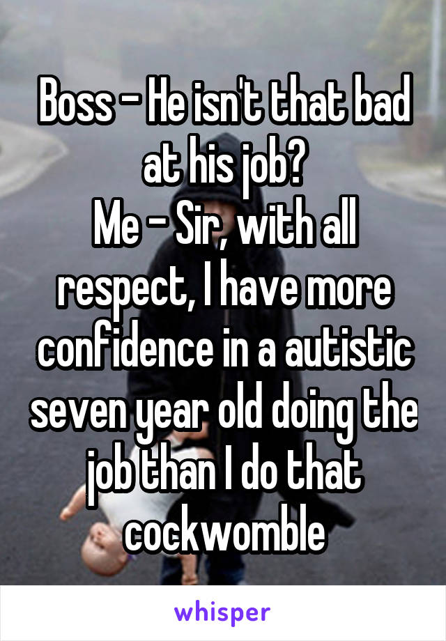 Boss - He isn't that bad at his job?
Me - Sir, with all respect, I have more confidence in a autistic seven year old doing the job than I do that cockwomble