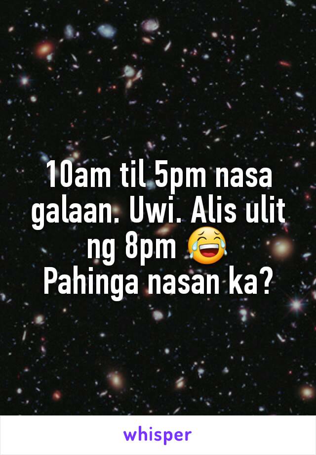 10am til 5pm nasa galaan. Uwi. Alis ulit ng 8pm 😂
Pahinga nasan ka?