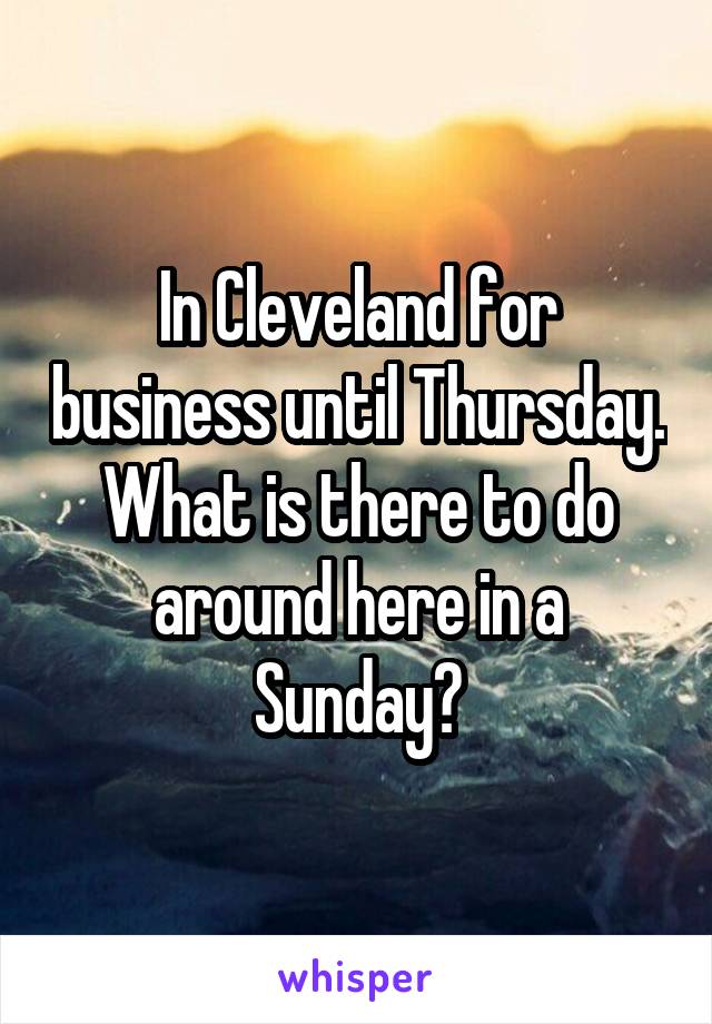 In Cleveland for business until Thursday. What is there to do around here in a Sunday?