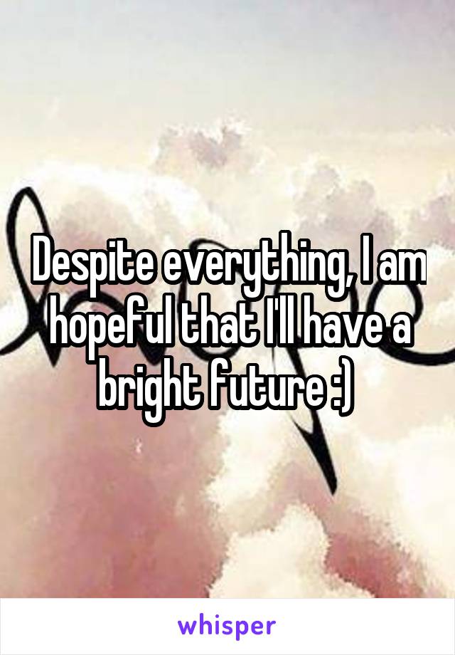 Despite everything, I am hopeful that I'll have a bright future :) 