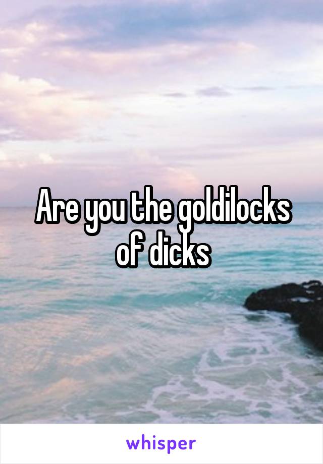 Are you the goldilocks of dicks