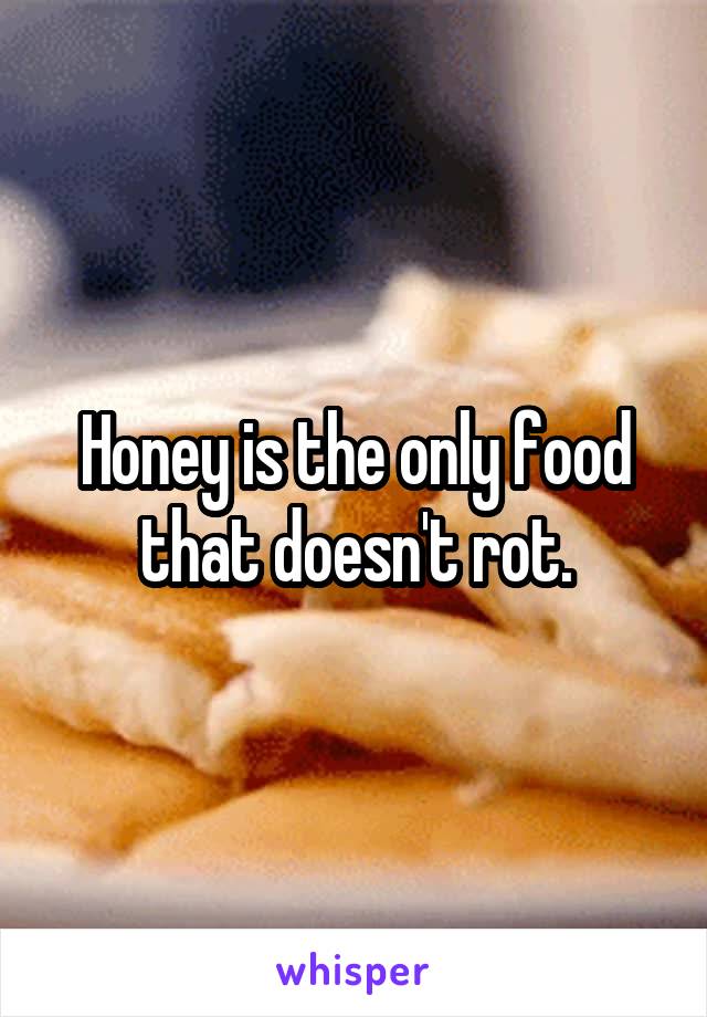 Honey is the only food that doesn't rot.