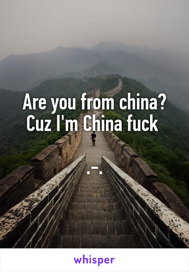 Are you from china?
Cuz I'm China fuck 

.-.