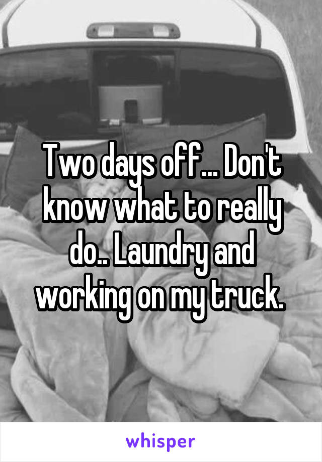 Two days off... Don't know what to really do.. Laundry and working on my truck. 