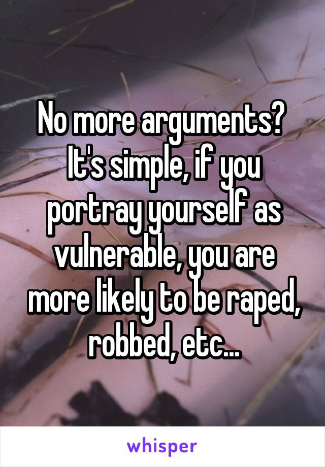 No more arguments? 
It's simple, if you portray yourself as vulnerable, you are more likely to be raped, robbed, etc...