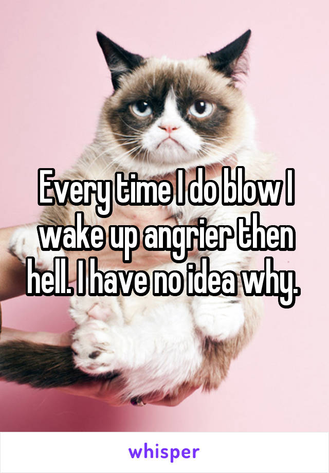 Every time I do blow I wake up angrier then hell. I have no idea why. 