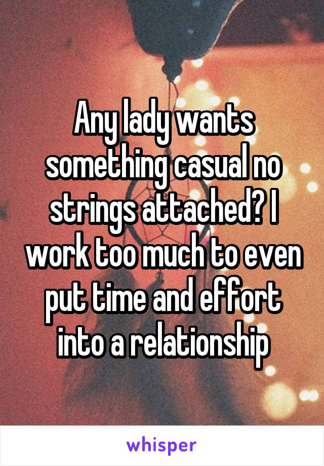 Any lady wants something casual no strings attached? I work too much to even put time and effort into a relationship