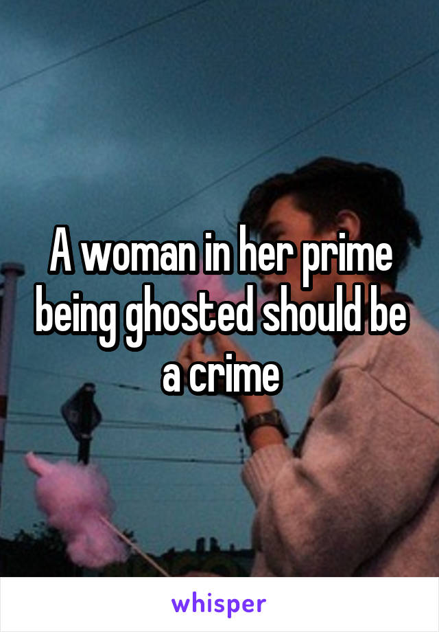 A woman in her prime being ghosted should be a crime