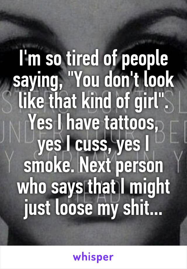 I'm so tired of people saying, "You don't look like that kind of girl".
Yes I have tattoos, yes I cuss, yes I smoke. Next person who says that I might just loose my shit...