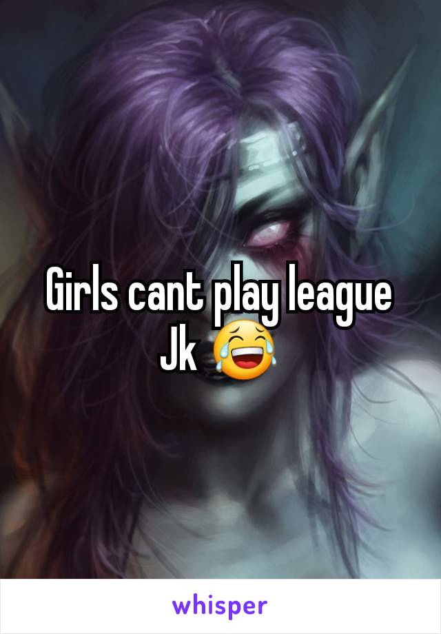 Girls cant play league
Jk 😂