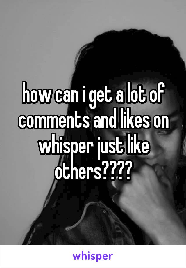 how can i get a lot of comments and likes on whisper just like others????