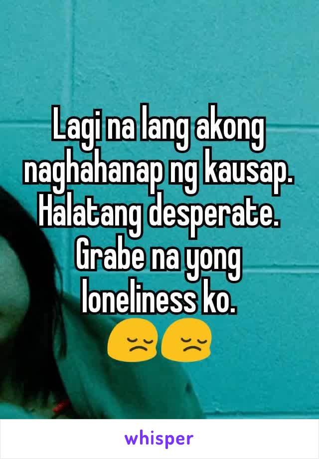 Lagi na lang akong naghahanap ng kausap.
Halatang desperate.
Grabe na yong loneliness ko.
😔😔