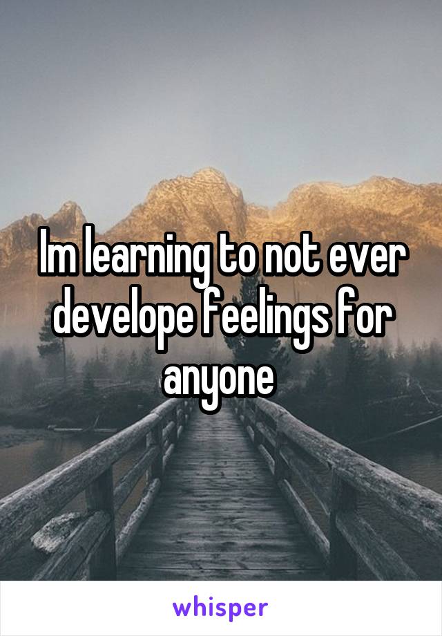 Im learning to not ever develope feelings for anyone 