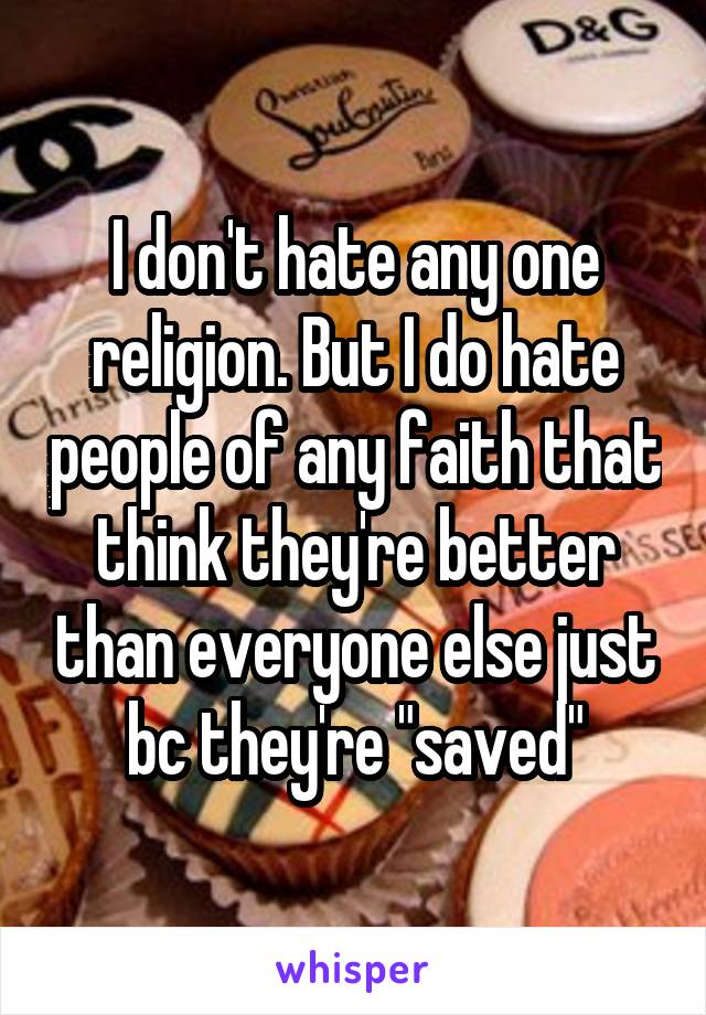 I don't hate any one religion. But I do hate people of any faith that think they're better than everyone else just bc they're "saved"