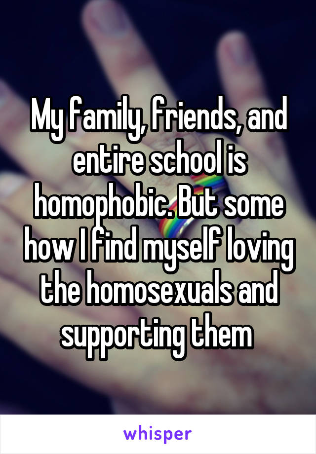 My family, friends, and entire school is homophobic. But some how I find myself loving the homosexuals and supporting them 