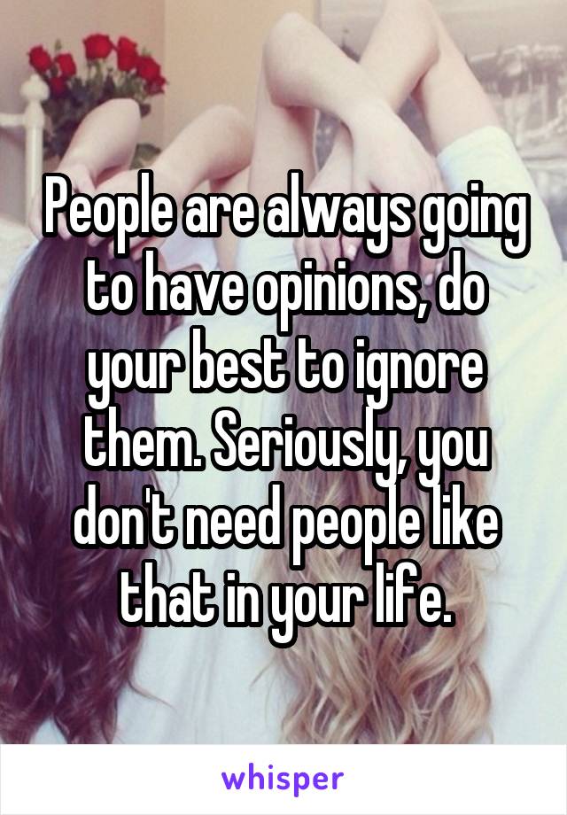 People are always going to have opinions, do your best to ignore them. Seriously, you don't need people like that in your life.