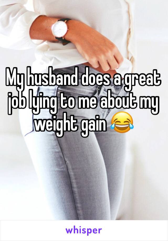 My husband does a great job lying to me about my weight gain 😂