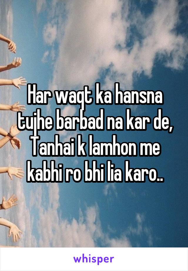 Har waqt ka hansna tujhe barbad na kar de,
Tanhai k lamhon me kabhi ro bhi lia karo..