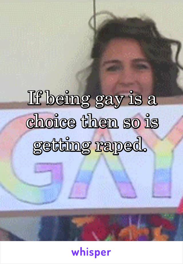 If being gay is a choice then so is getting raped. 
