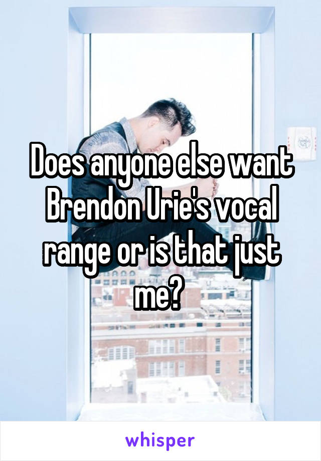 Does anyone else want Brendon Urie's vocal range or is that just me? 