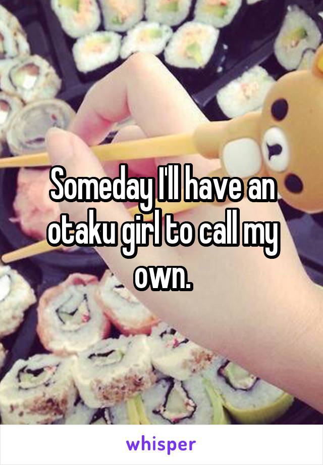  Someday I'll have an otaku girl to call my own.