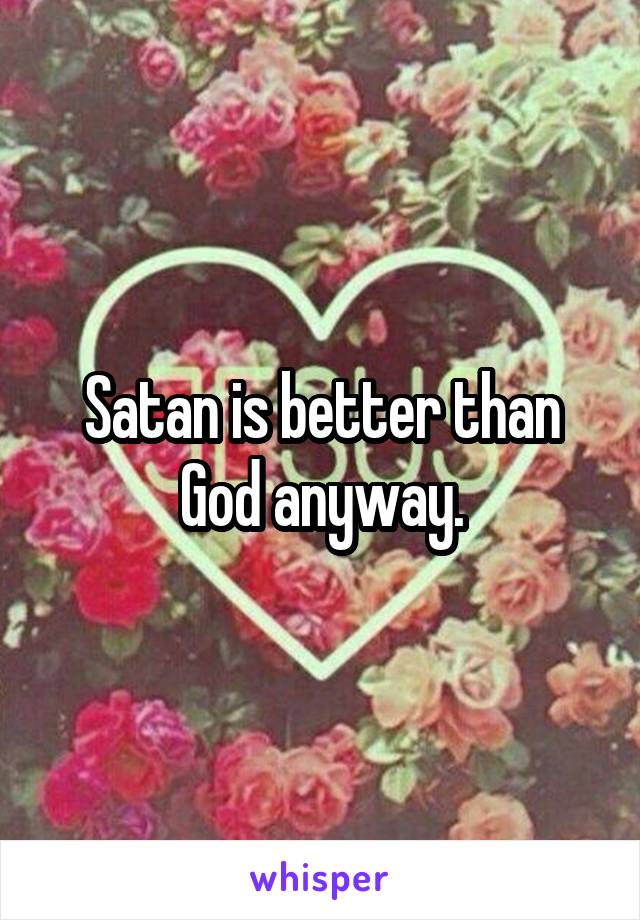 Satan is better than God anyway.