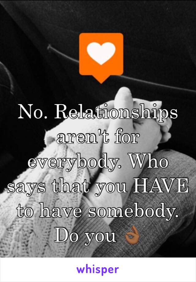 No. Relationships aren't for everybody. Who says that you HAVE to have somebody. Do you 👌🏾