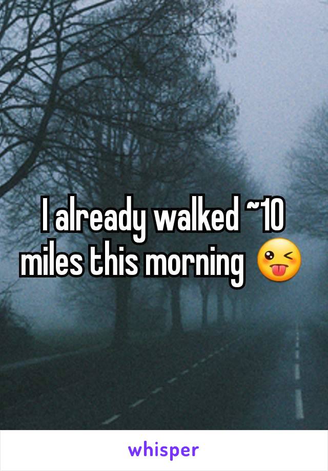 I already walked ~10 miles this morning 😜