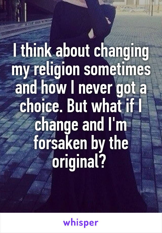 I think about changing my religion sometimes and how I never got a choice. But what if I change and I'm forsaken by the original? 
