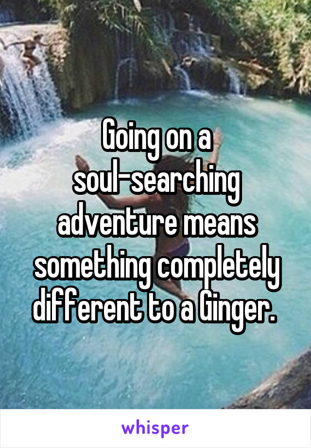 Going on a soul-searching adventure means something completely different to a Ginger. 