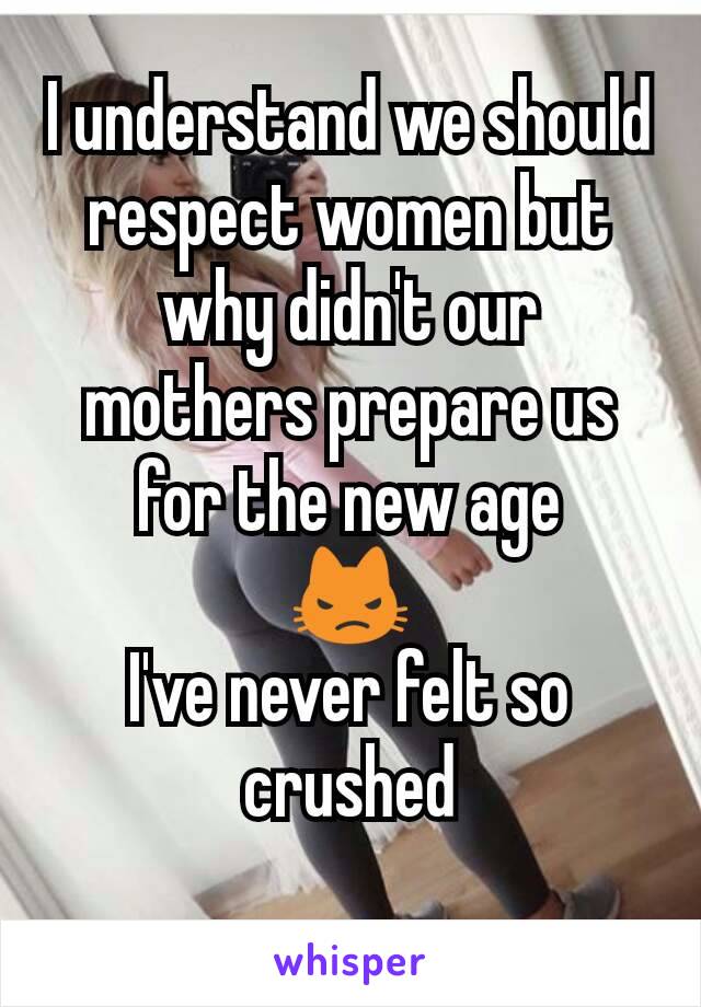 I understand we should respect women but why didn't our mothers prepare us for the new age
😾
I've never felt so crushed