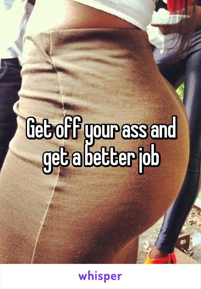 Get off your ass and get a better job