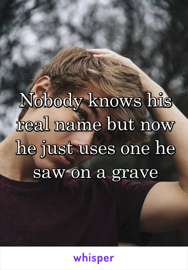 Nobody knows his real name but now he just uses one he saw on a grave