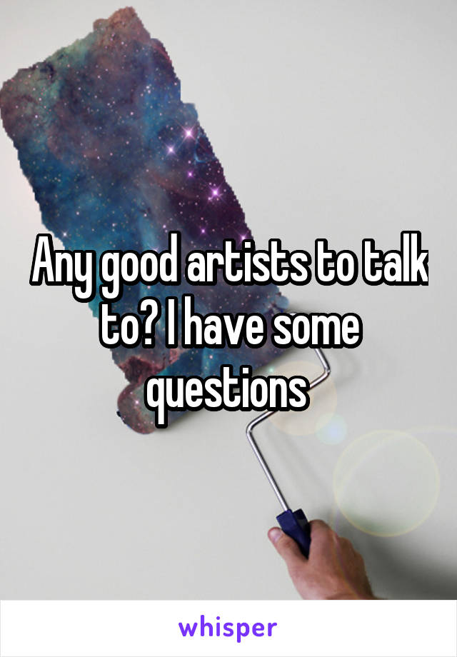 Any good artists to talk to? I have some questions 