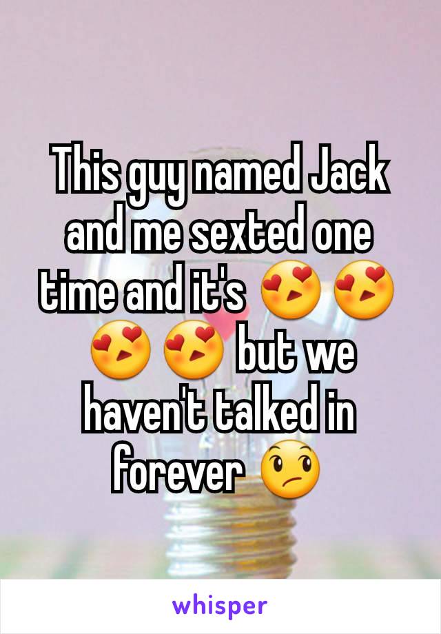 This guy named Jack and me sexted one time and it's 😍😍😍😍 but we haven't talked in forever 😞