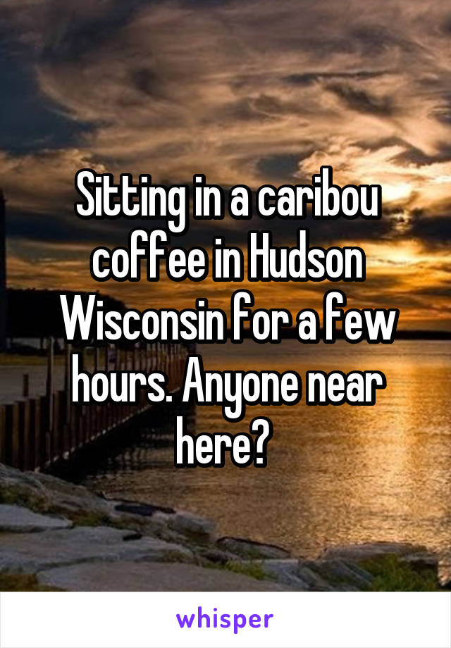 Sitting in a caribou coffee in Hudson Wisconsin for a few hours. Anyone near here? 