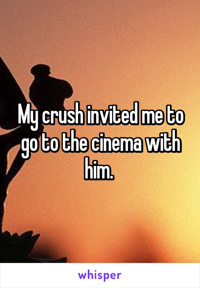 My crush invited me to go to the cinema with him. 