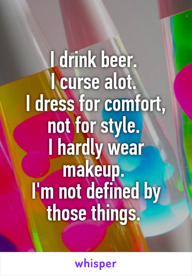 I drink beer. 
I curse alot. 
I dress for comfort, not for style. 
I hardly wear makeup. 
I'm not defined by those things. 