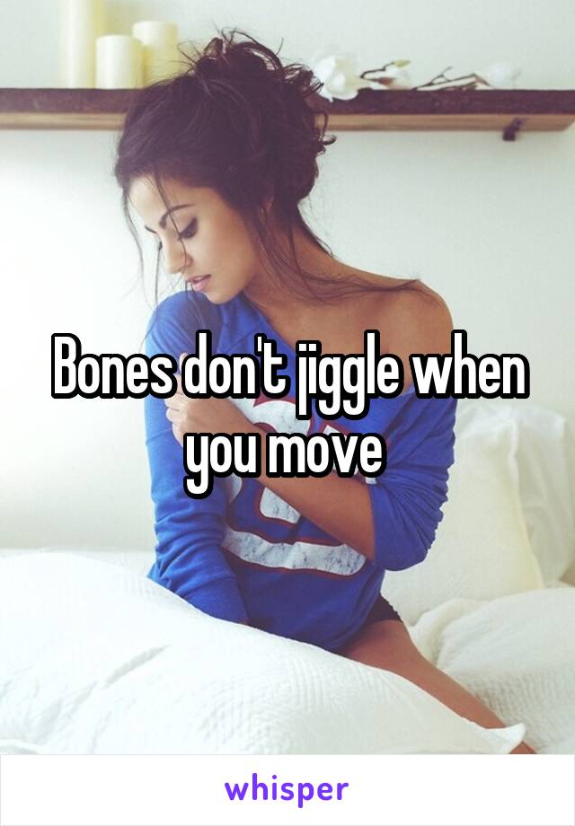 Bones don't jiggle when you move 