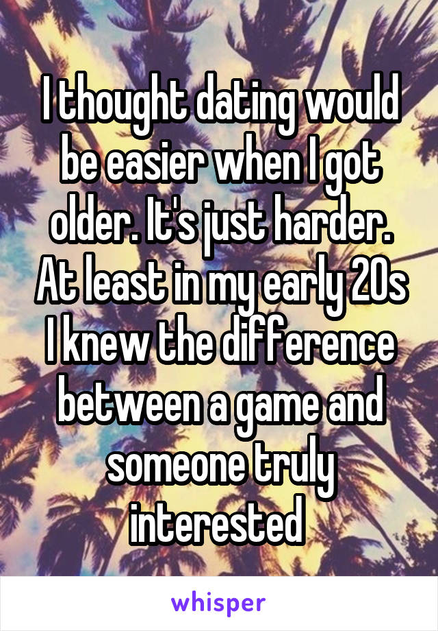 I thought dating would be easier when I got older. It's just harder. At least in my early 20s I knew the difference between a game and someone truly interested 