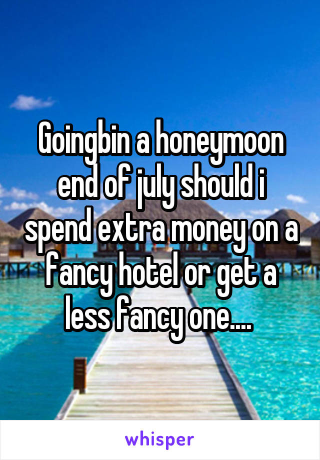 Goingbin a honeymoon end of july should i spend extra money on a fancy hotel or get a less fancy one.... 