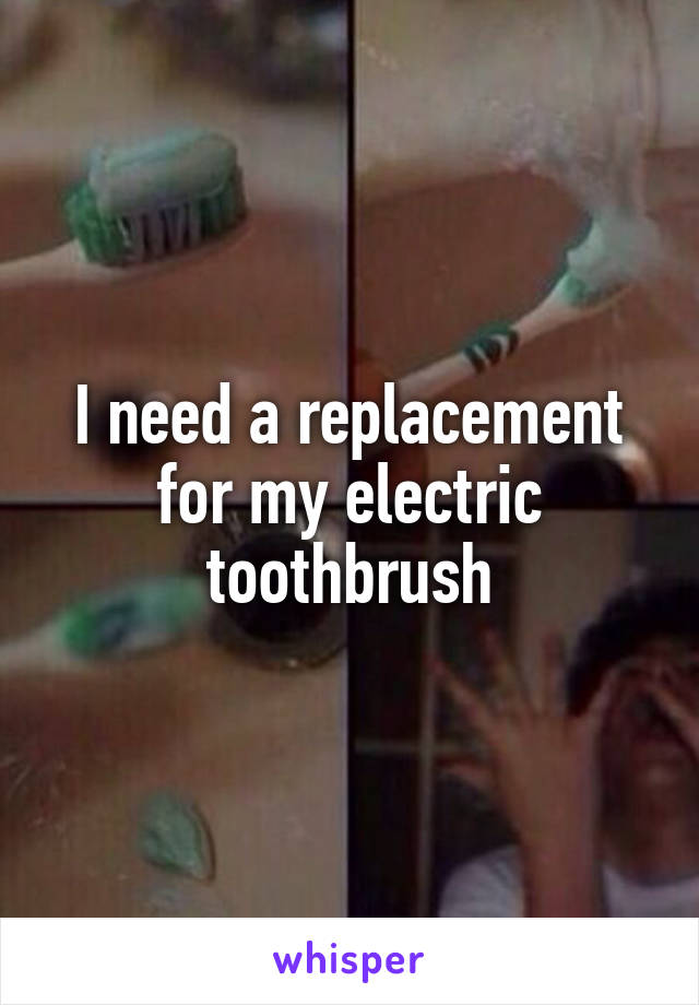 I need a replacement for my electric toothbrush