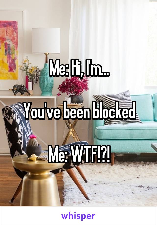 Me: Hi, I'm...

You've been blocked

Me: WTF!?!