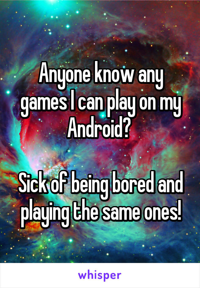 Anyone know any games I can play on my Android? 

Sick of being bored and playing the same ones!