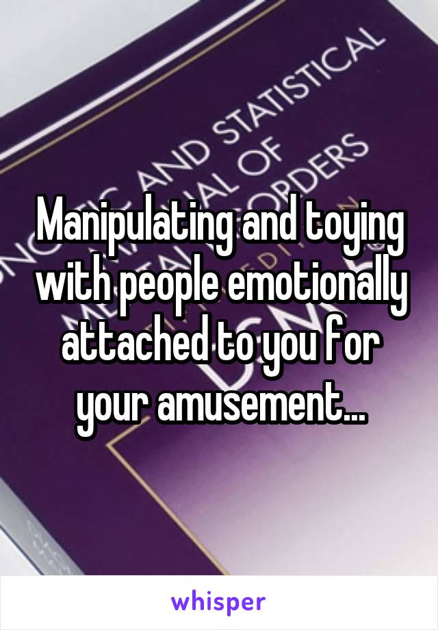 Manipulating and toying with people emotionally attached to you for your amusement...