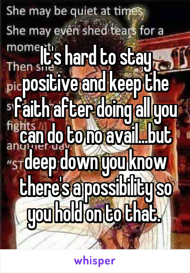 It's hard to stay positive and keep the faith after doing all you can do to no avail...but deep down you know there's a possibility so you hold on to that. 