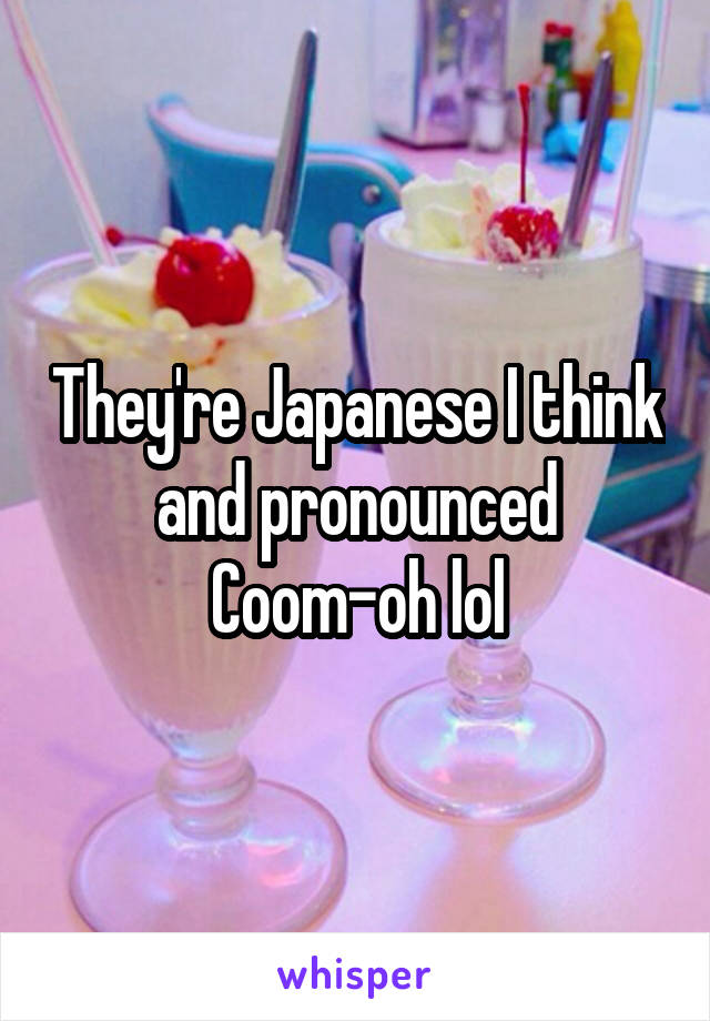 They're Japanese I think and pronounced Coom-oh lol