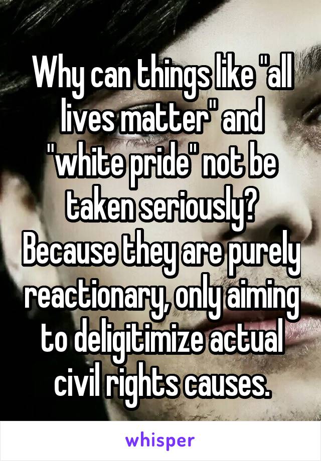 Why can things like "all lives matter" and "white pride" not be taken seriously? Because they are purely reactionary, only aiming to deligitimize actual civil rights causes.