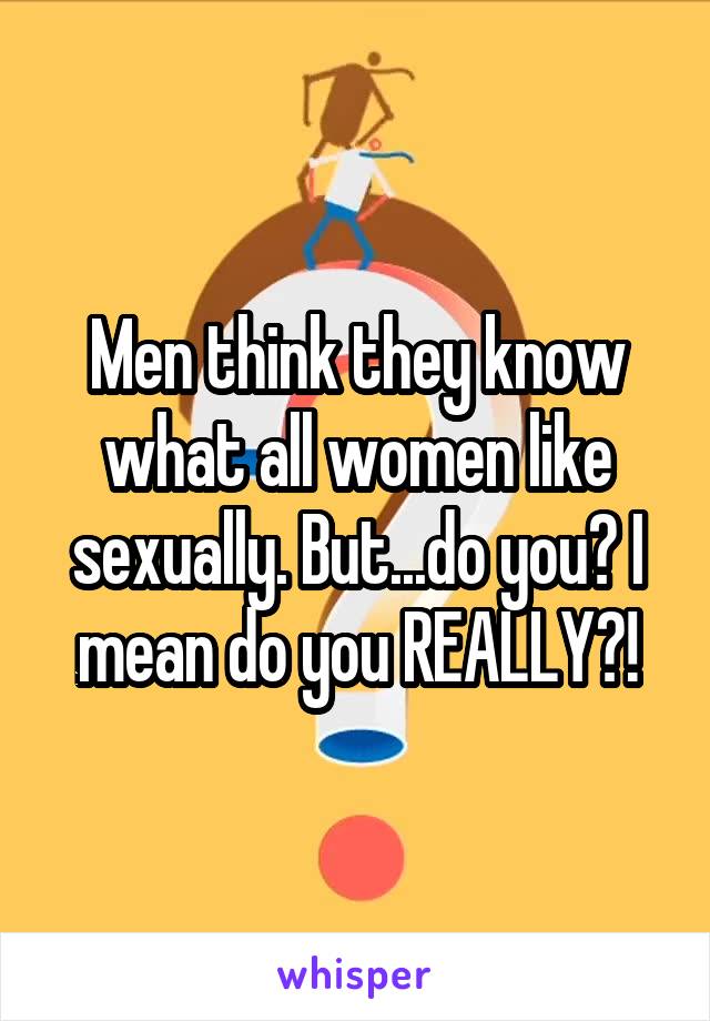 Men think they know what all women like sexually. But...do you? I mean do you REALLY?!