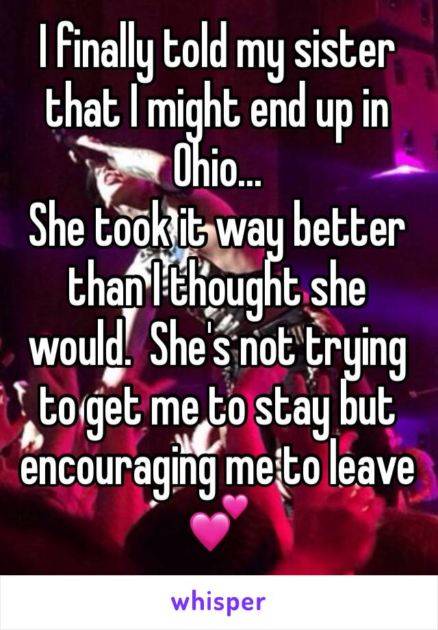 I finally told my sister that I might end up in Ohio...
She took it way better than I thought she would.  She's not trying to get me to stay but encouraging me to leave 💕